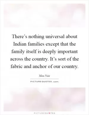There’s nothing universal about Indian families except that the family itself is deeply important across the country. It’s sort of the fabric and anchor of our country Picture Quote #1