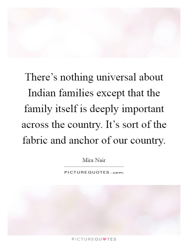 There's nothing universal about Indian families except that the family itself is deeply important across the country. It's sort of the fabric and anchor of our country. Picture Quote #1