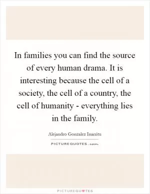 In families you can find the source of every human drama. It is interesting because the cell of a society, the cell of a country, the cell of humanity - everything lies in the family Picture Quote #1