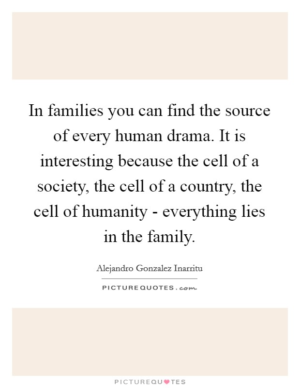 In families you can find the source of every human drama. It is interesting because the cell of a society, the cell of a country, the cell of humanity - everything lies in the family. Picture Quote #1