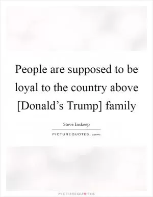 People are supposed to be loyal to the country above [Donald’s Trump] family Picture Quote #1