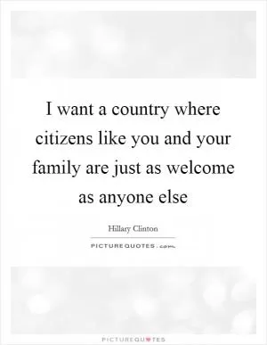 I want a country where citizens like you and your family are just as welcome as anyone else Picture Quote #1