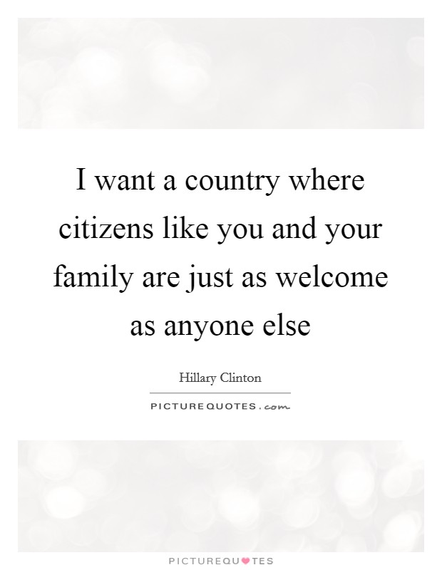 I want a country where citizens like you and your family are just as welcome as anyone else Picture Quote #1