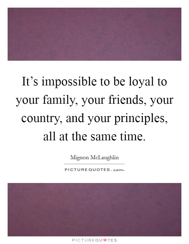 It's impossible to be loyal to your family, your friends, your country, and your principles, all at the same time. Picture Quote #1
