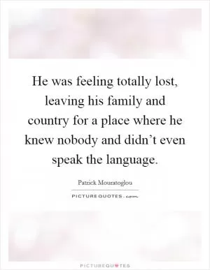 He was feeling totally lost, leaving his family and country for a place where he knew nobody and didn’t even speak the language Picture Quote #1