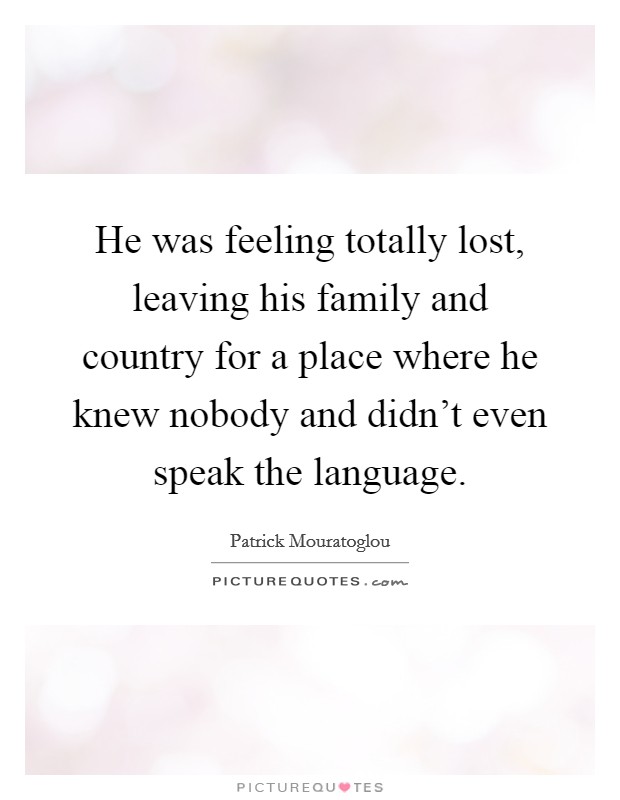He was feeling totally lost, leaving his family and country for a place where he knew nobody and didn't even speak the language. Picture Quote #1