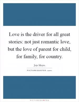 Love is the driver for all great stories: not just romantic love, but the love of parent for child, for family, for country Picture Quote #1