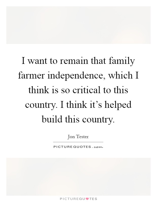 I want to remain that family farmer independence, which I think is so critical to this country. I think it's helped build this country. Picture Quote #1