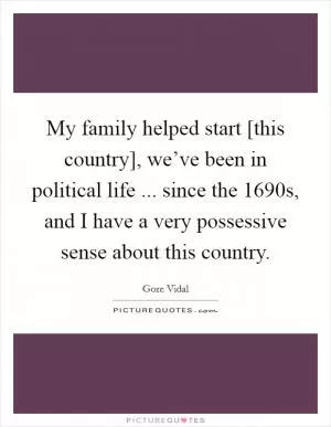 My family helped start [this country], we’ve been in political life ... since the 1690s, and I have a very possessive sense about this country Picture Quote #1