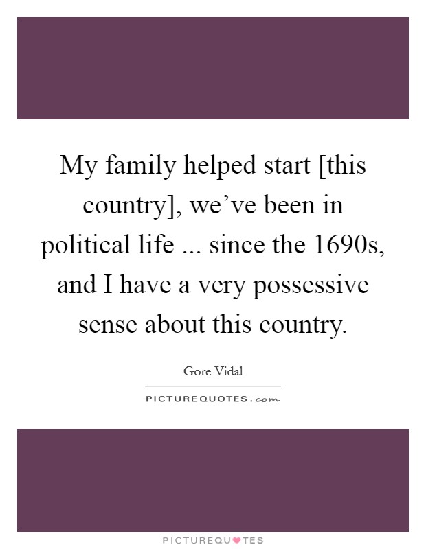 My family helped start [this country], we've been in political life ... since the 1690s, and I have a very possessive sense about this country. Picture Quote #1