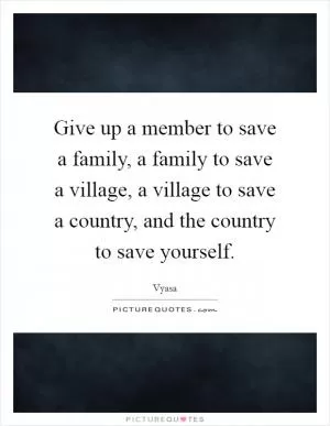 Give up a member to save a family, a family to save a village, a village to save a country, and the country to save yourself Picture Quote #1