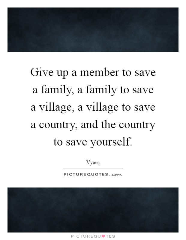 Give up a member to save a family, a family to save a village, a village to save a country, and the country to save yourself. Picture Quote #1