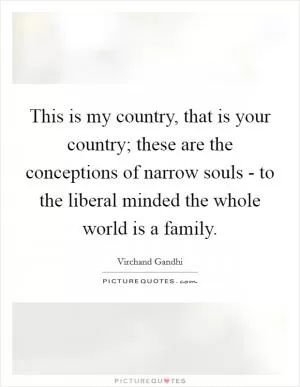This is my country, that is your country; these are the conceptions of narrow souls - to the liberal minded the whole world is a family Picture Quote #1
