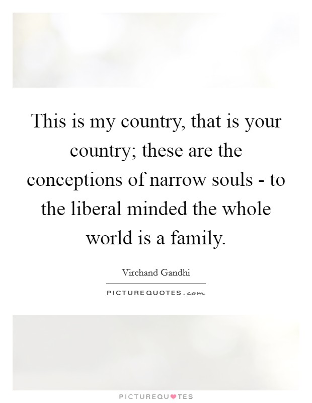 This is my country, that is your country; these are the conceptions of narrow souls - to the liberal minded the whole world is a family. Picture Quote #1