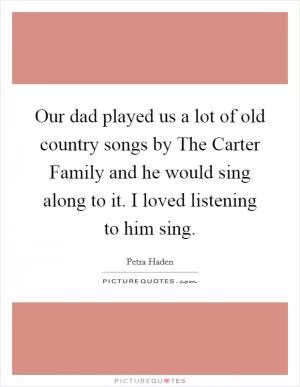 Our dad played us a lot of old country songs by The Carter Family and he would sing along to it. I loved listening to him sing Picture Quote #1