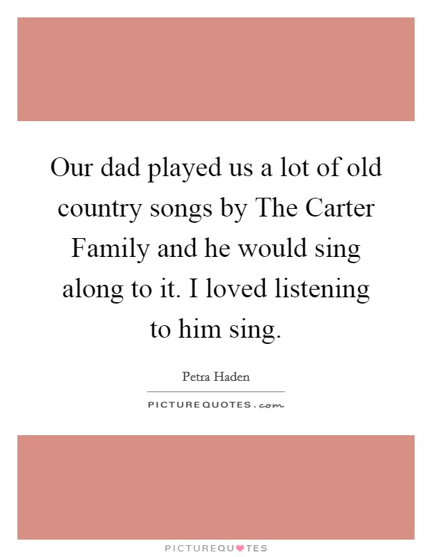 Our dad played us a lot of old country songs by The Carter Family and he would sing along to it. I loved listening to him sing. Picture Quote #1