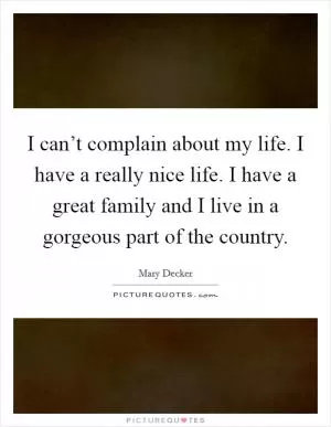 I can’t complain about my life. I have a really nice life. I have a great family and I live in a gorgeous part of the country Picture Quote #1