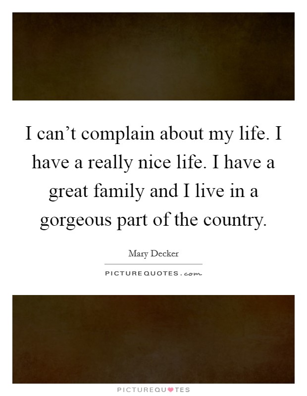 I can't complain about my life. I have a really nice life. I have a great family and I live in a gorgeous part of the country. Picture Quote #1