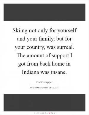 Skiing not only for yourself and your family, but for your country, was surreal. The amount of support I got from back home in Indiana was insane Picture Quote #1
