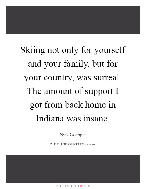 Skiing not only for yourself and your family, but for your country, was surreal. The amount of support I got from back home in Indiana was insane. Picture Quote #1