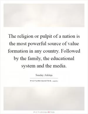 The religion or pulpit of a nation is the most powerful source of value formation in any country. Followed by the family, the educational system and the media Picture Quote #1