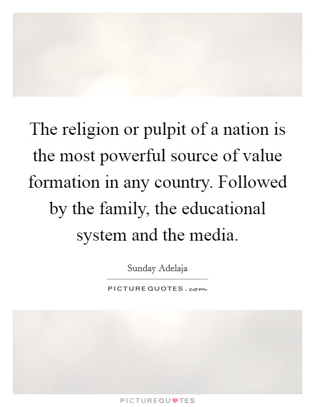 The religion or pulpit of a nation is the most powerful source of value formation in any country. Followed by the family, the educational system and the media. Picture Quote #1