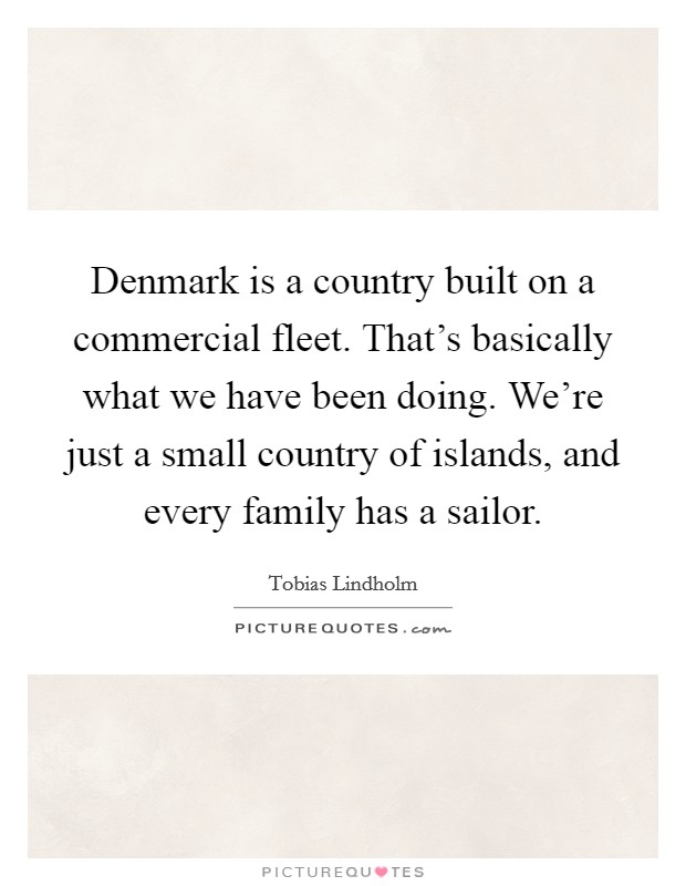 Denmark is a country built on a commercial fleet. That's basically what we have been doing. We're just a small country of islands, and every family has a sailor. Picture Quote #1