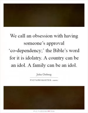 We call an obsession with having someone’s approval ‘co-dependency;’ the Bible’s word for it is idolatry. A country can be an idol. A family can be an idol Picture Quote #1