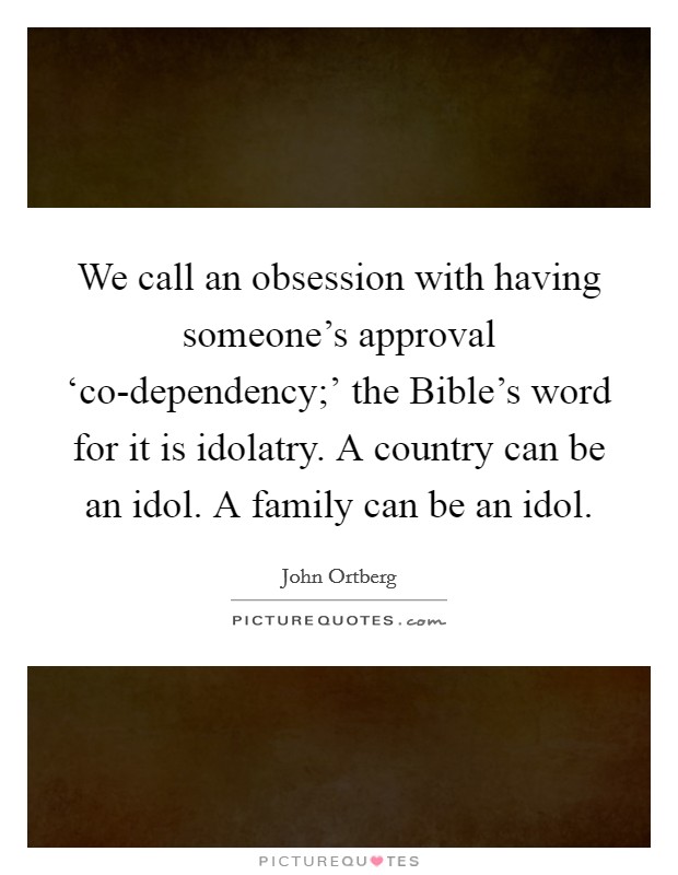 We call an obsession with having someone's approval ‘co-dependency;' the Bible's word for it is idolatry. A country can be an idol. A family can be an idol. Picture Quote #1
