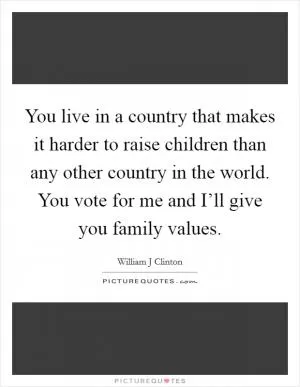 You live in a country that makes it harder to raise children than any other country in the world. You vote for me and I’ll give you family values Picture Quote #1