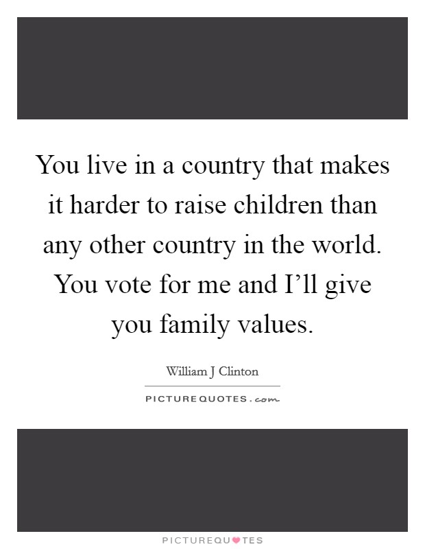 You live in a country that makes it harder to raise children than any other country in the world. You vote for me and I'll give you family values. Picture Quote #1