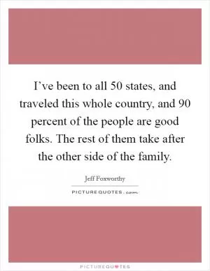 I’ve been to all 50 states, and traveled this whole country, and 90 percent of the people are good folks. The rest of them take after the other side of the family Picture Quote #1