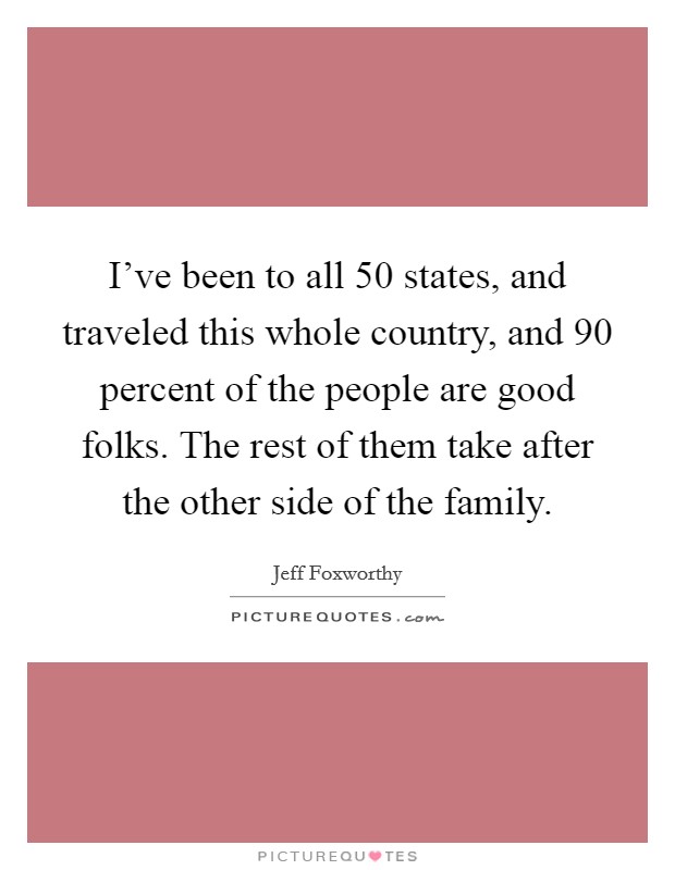 I've been to all 50 states, and traveled this whole country, and 90 percent of the people are good folks. The rest of them take after the other side of the family. Picture Quote #1