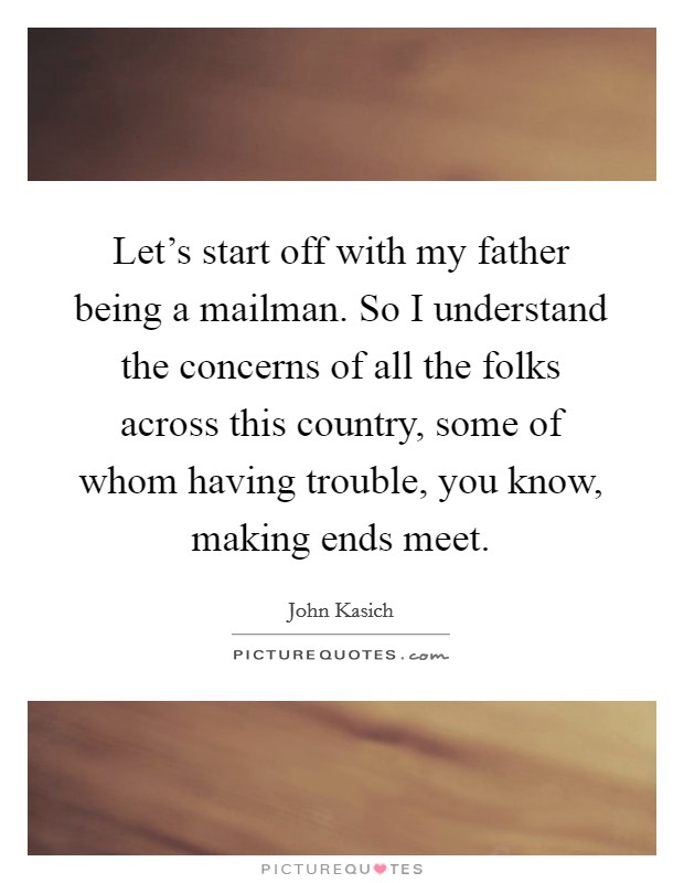 Let's start off with my father being a mailman. So I understand the concerns of all the folks across this country, some of whom having trouble, you know, making ends meet. Picture Quote #1