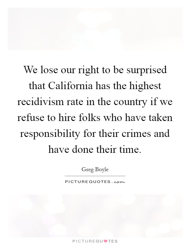 We lose our right to be surprised that California has the highest recidivism rate in the country if we refuse to hire folks who have taken responsibility for their crimes and have done their time. Picture Quote #1