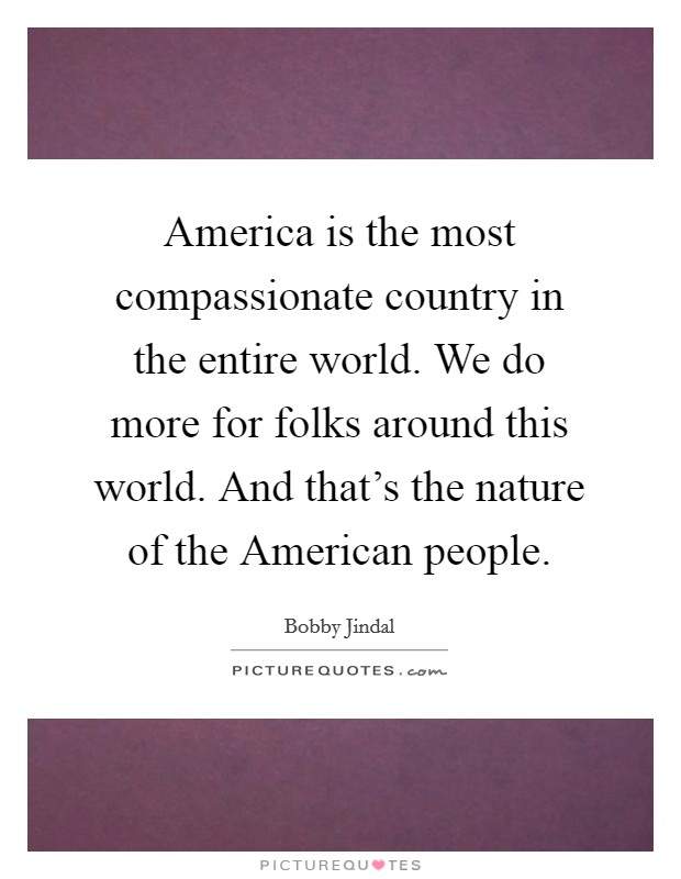 America is the most compassionate country in the entire world. We do more for folks around this world. And that's the nature of the American people. Picture Quote #1