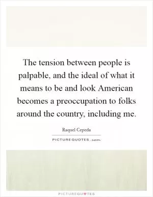 The tension between people is palpable, and the ideal of what it means to be and look American becomes a preoccupation to folks around the country, including me Picture Quote #1