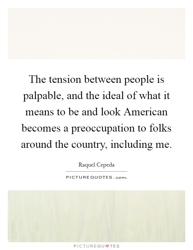 The tension between people is palpable, and the ideal of what it means to be and look American becomes a preoccupation to folks around the country, including me. Picture Quote #1