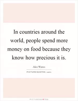 In countries around the world, people spend more money on food because they know how precious it is Picture Quote #1