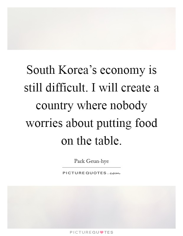 South Korea's economy is still difficult. I will create a country where nobody worries about putting food on the table. Picture Quote #1