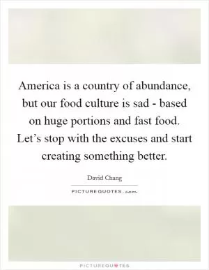 America is a country of abundance, but our food culture is sad - based on huge portions and fast food. Let’s stop with the excuses and start creating something better Picture Quote #1