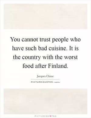 You cannot trust people who have such bad cuisine. It is the country with the worst food after Finland Picture Quote #1