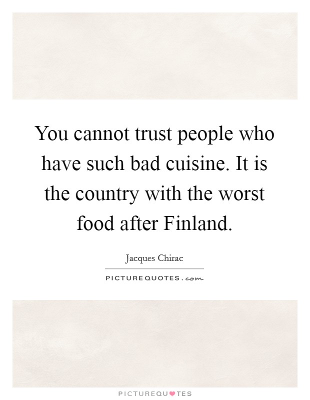 You cannot trust people who have such bad cuisine. It is the country with the worst food after Finland. Picture Quote #1