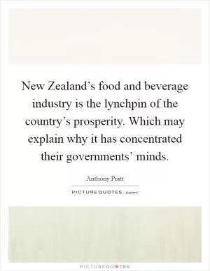 New Zealand’s food and beverage industry is the lynchpin of the country’s prosperity. Which may explain why it has concentrated their governments’ minds Picture Quote #1