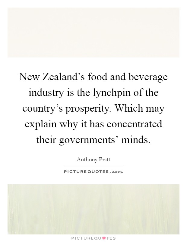 New Zealand's food and beverage industry is the lynchpin of the country's prosperity. Which may explain why it has concentrated their governments' minds. Picture Quote #1