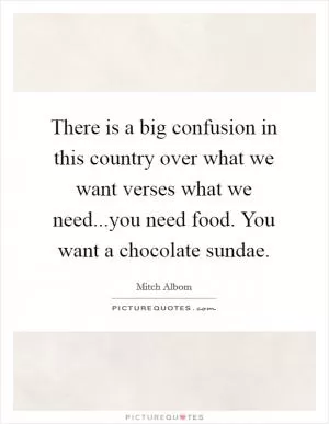 There is a big confusion in this country over what we want verses what we need...you need food. You want a chocolate sundae Picture Quote #1