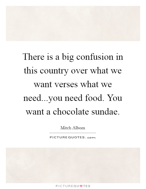 There is a big confusion in this country over what we want verses what we need...you need food. You want a chocolate sundae. Picture Quote #1