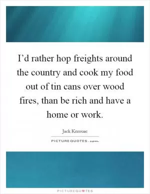 I’d rather hop freights around the country and cook my food out of tin cans over wood fires, than be rich and have a home or work Picture Quote #1
