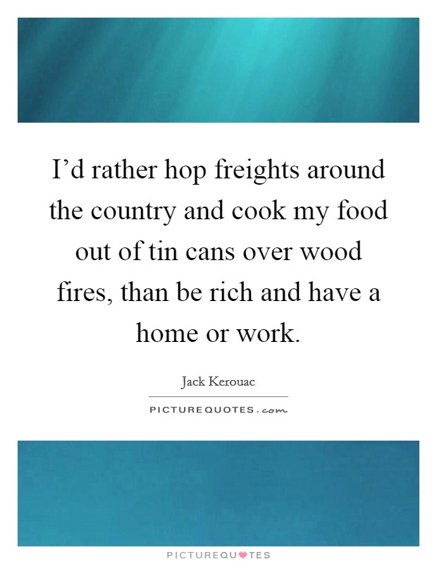 I'd rather hop freights around the country and cook my food out of tin cans over wood fires, than be rich and have a home or work. Picture Quote #1