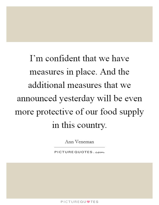 I'm confident that we have measures in place. And the additional measures that we announced yesterday will be even more protective of our food supply in this country. Picture Quote #1